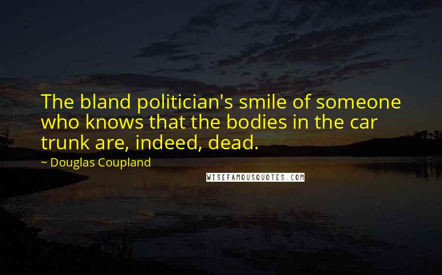 Douglas Coupland Quotes: The bland politician's smile of someone who knows that the bodies in the car trunk are, indeed, dead.