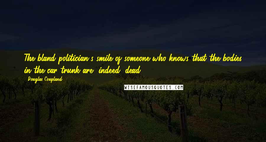 Douglas Coupland Quotes: The bland politician's smile of someone who knows that the bodies in the car trunk are, indeed, dead.