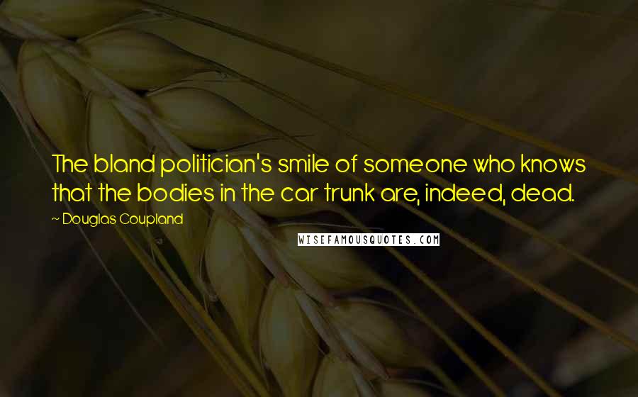 Douglas Coupland Quotes: The bland politician's smile of someone who knows that the bodies in the car trunk are, indeed, dead.