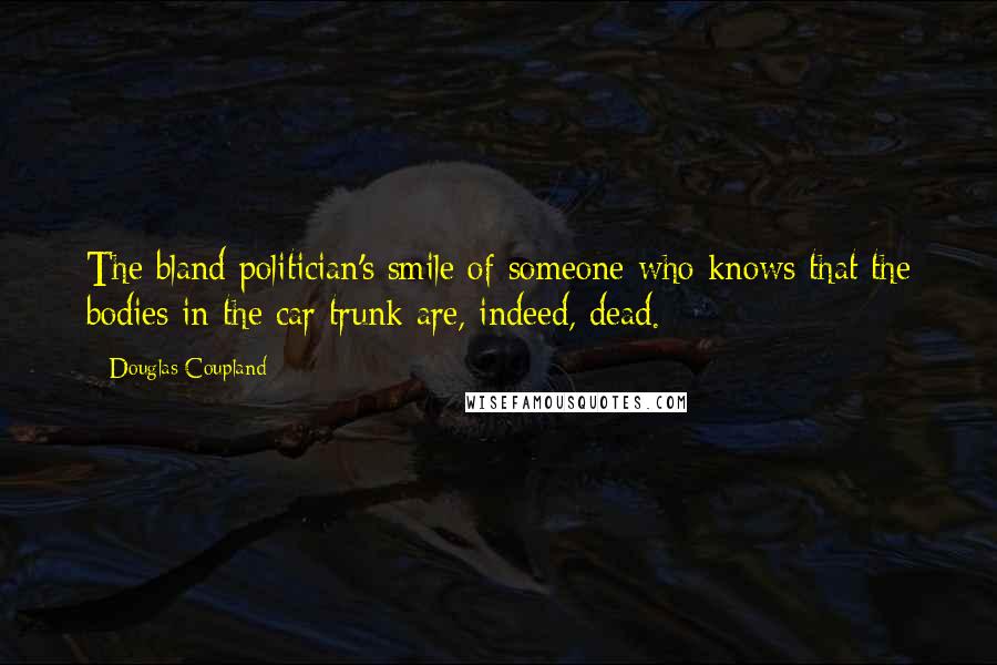 Douglas Coupland Quotes: The bland politician's smile of someone who knows that the bodies in the car trunk are, indeed, dead.