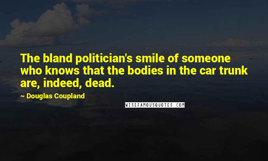 Douglas Coupland Quotes: The bland politician's smile of someone who knows that the bodies in the car trunk are, indeed, dead.
