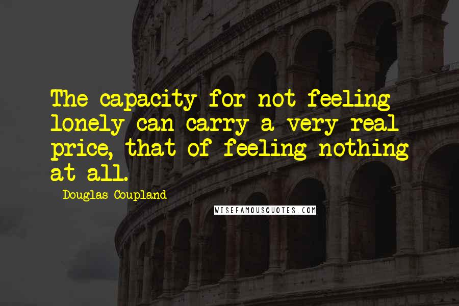 Douglas Coupland Quotes: The capacity for not feeling lonely can carry a very real price, that of feeling nothing at all.