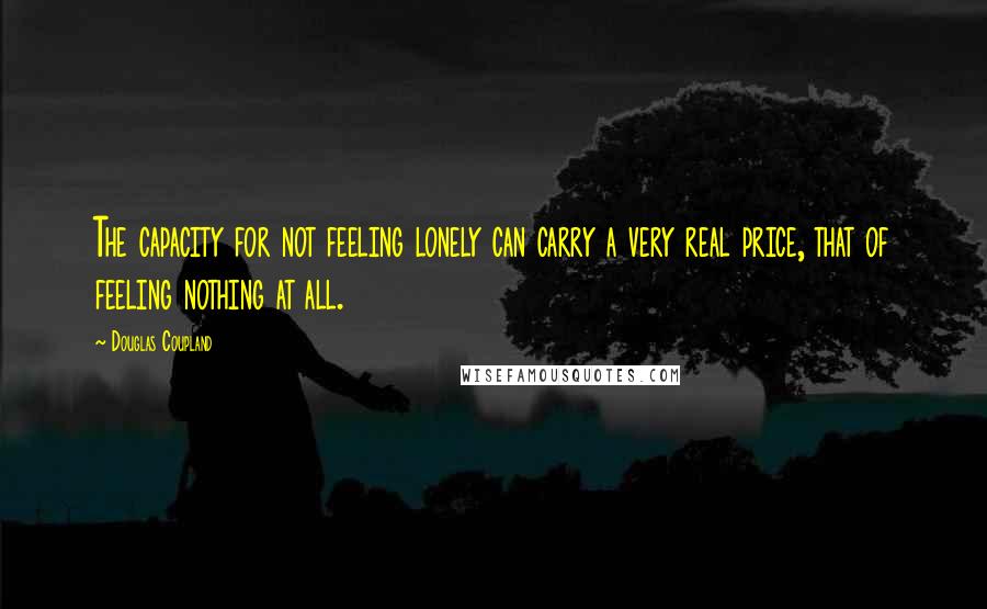 Douglas Coupland Quotes: The capacity for not feeling lonely can carry a very real price, that of feeling nothing at all.