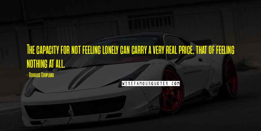 Douglas Coupland Quotes: The capacity for not feeling lonely can carry a very real price, that of feeling nothing at all.