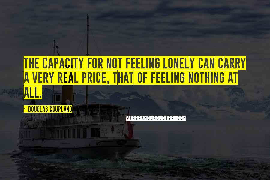 Douglas Coupland Quotes: The capacity for not feeling lonely can carry a very real price, that of feeling nothing at all.