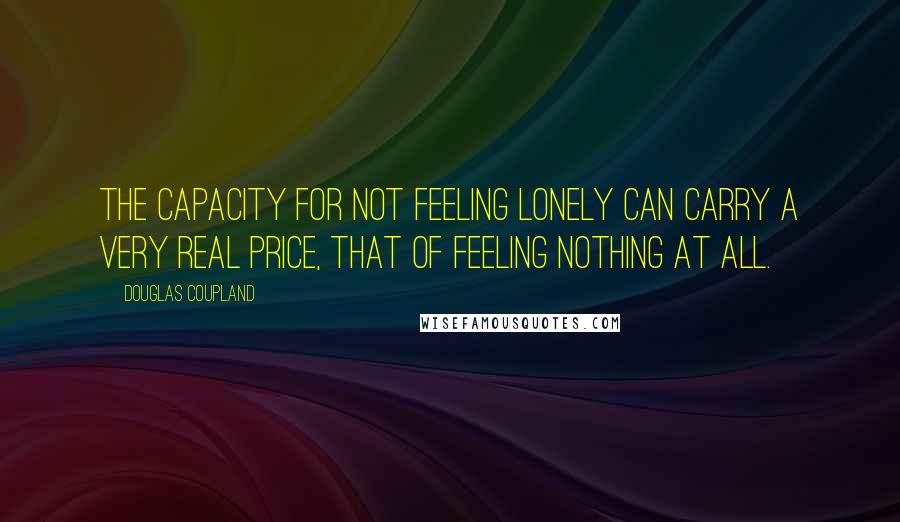 Douglas Coupland Quotes: The capacity for not feeling lonely can carry a very real price, that of feeling nothing at all.