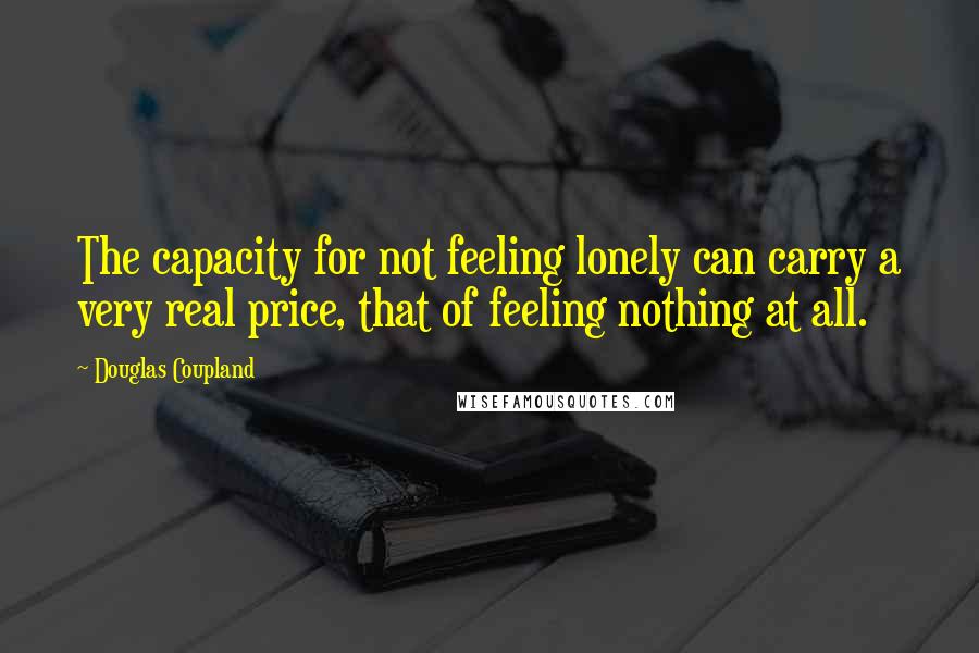 Douglas Coupland Quotes: The capacity for not feeling lonely can carry a very real price, that of feeling nothing at all.