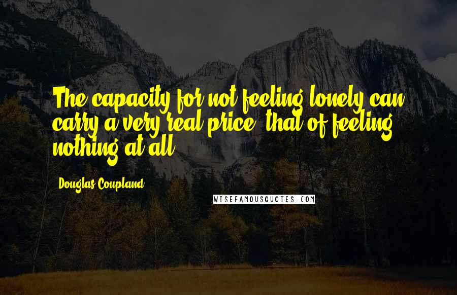 Douglas Coupland Quotes: The capacity for not feeling lonely can carry a very real price, that of feeling nothing at all.