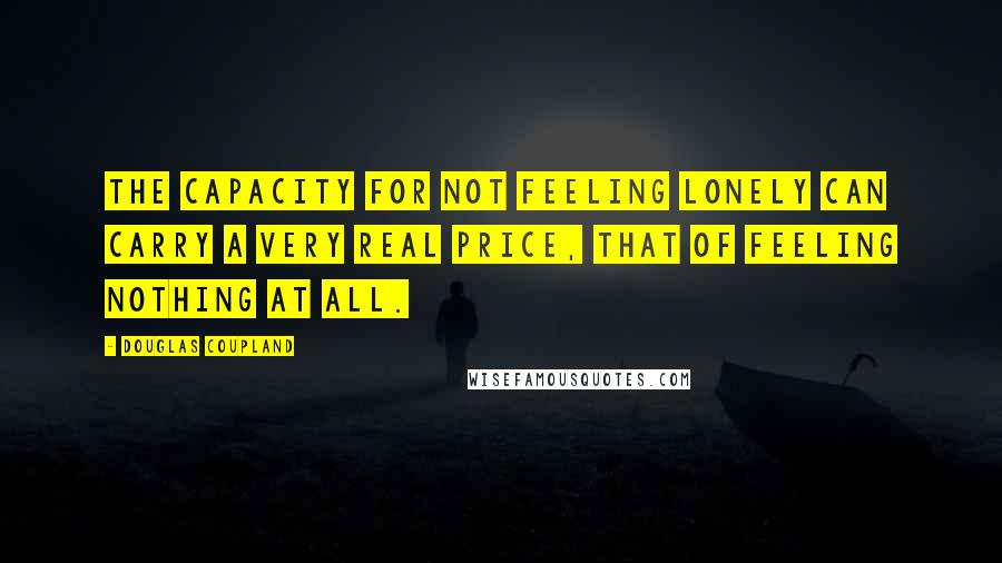 Douglas Coupland Quotes: The capacity for not feeling lonely can carry a very real price, that of feeling nothing at all.