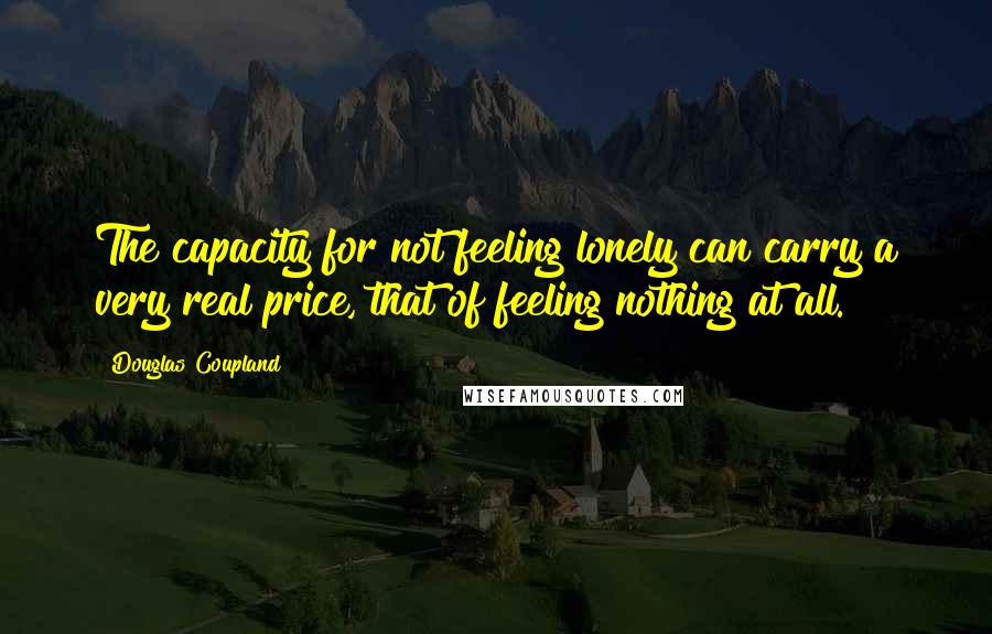 Douglas Coupland Quotes: The capacity for not feeling lonely can carry a very real price, that of feeling nothing at all.