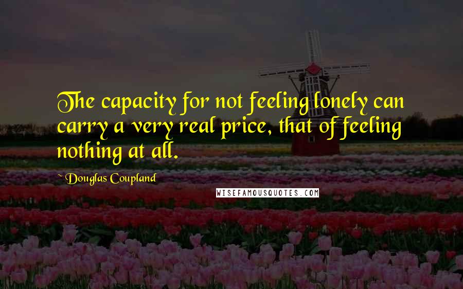 Douglas Coupland Quotes: The capacity for not feeling lonely can carry a very real price, that of feeling nothing at all.