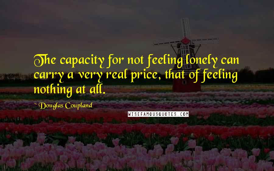 Douglas Coupland Quotes: The capacity for not feeling lonely can carry a very real price, that of feeling nothing at all.