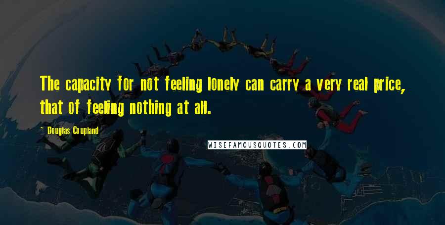 Douglas Coupland Quotes: The capacity for not feeling lonely can carry a very real price, that of feeling nothing at all.