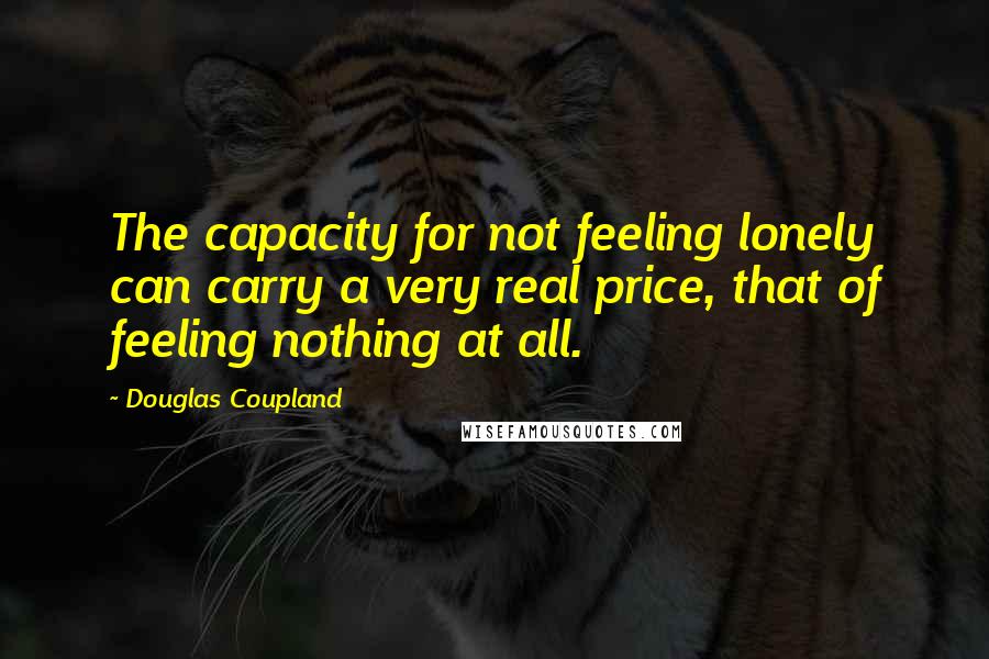 Douglas Coupland Quotes: The capacity for not feeling lonely can carry a very real price, that of feeling nothing at all.