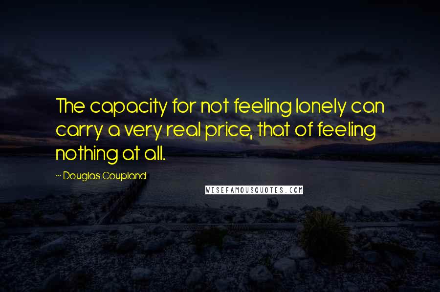 Douglas Coupland Quotes: The capacity for not feeling lonely can carry a very real price, that of feeling nothing at all.