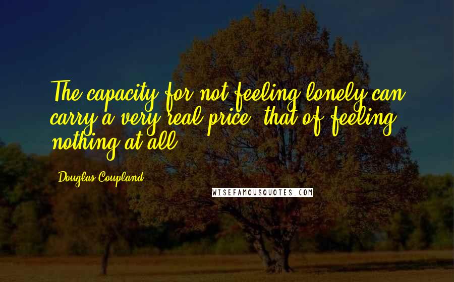 Douglas Coupland Quotes: The capacity for not feeling lonely can carry a very real price, that of feeling nothing at all.