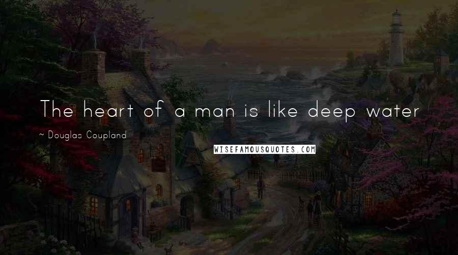 Douglas Coupland Quotes: The heart of a man is like deep water