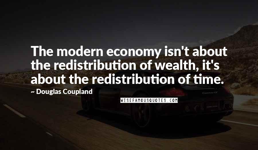 Douglas Coupland Quotes: The modern economy isn't about the redistribution of wealth, it's about the redistribution of time.