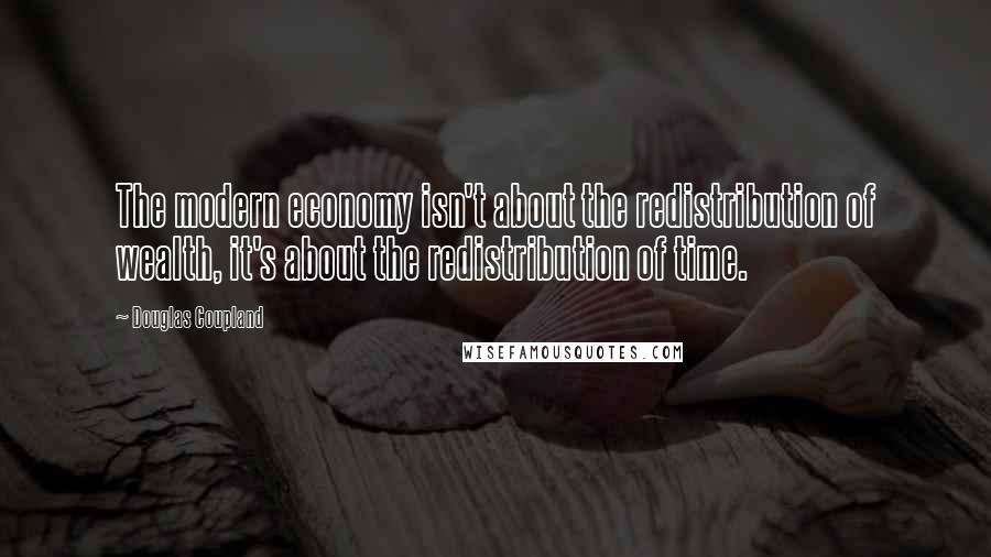 Douglas Coupland Quotes: The modern economy isn't about the redistribution of wealth, it's about the redistribution of time.