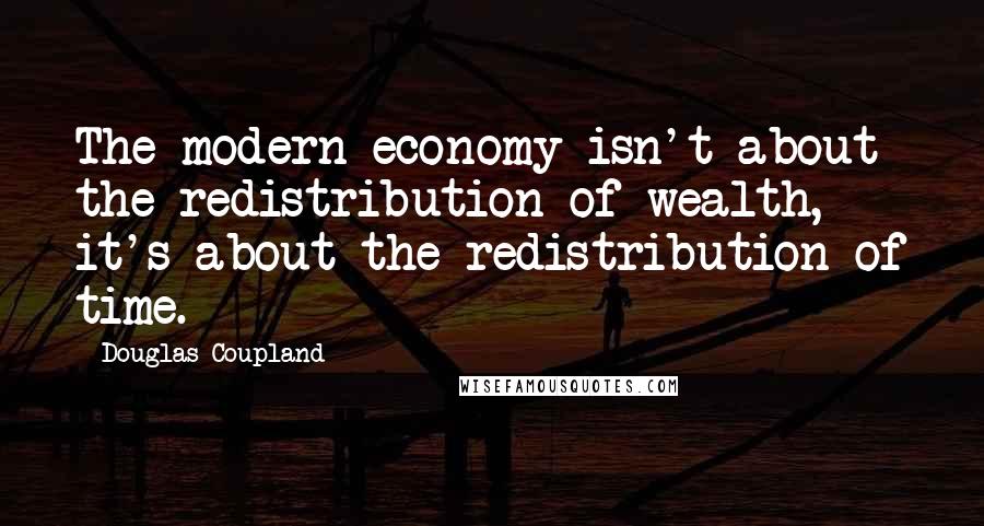 Douglas Coupland Quotes: The modern economy isn't about the redistribution of wealth, it's about the redistribution of time.