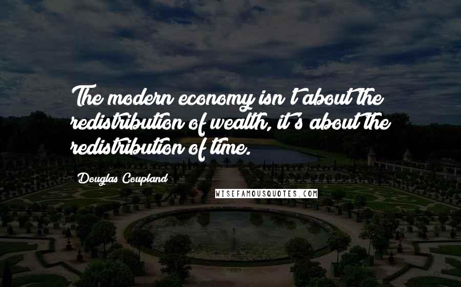 Douglas Coupland Quotes: The modern economy isn't about the redistribution of wealth, it's about the redistribution of time.