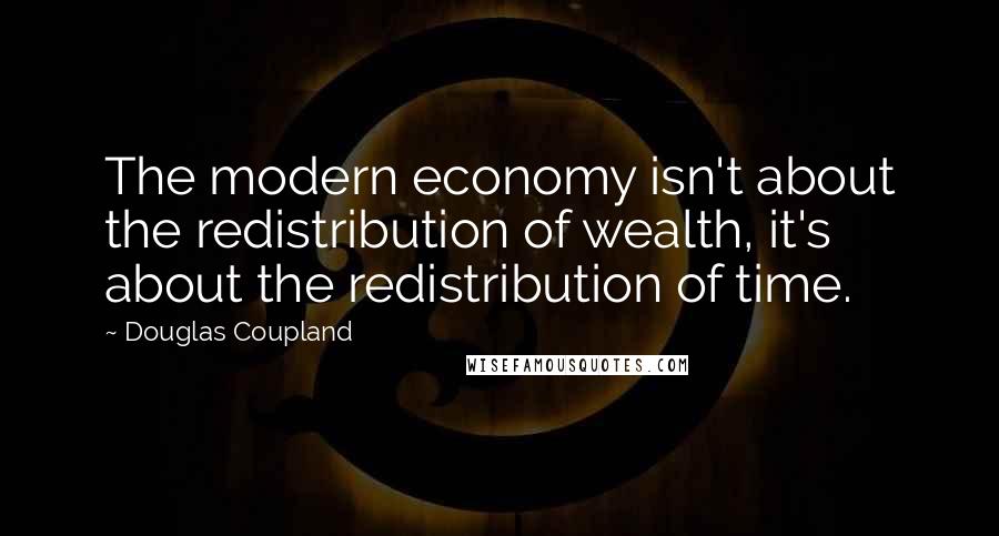 Douglas Coupland Quotes: The modern economy isn't about the redistribution of wealth, it's about the redistribution of time.