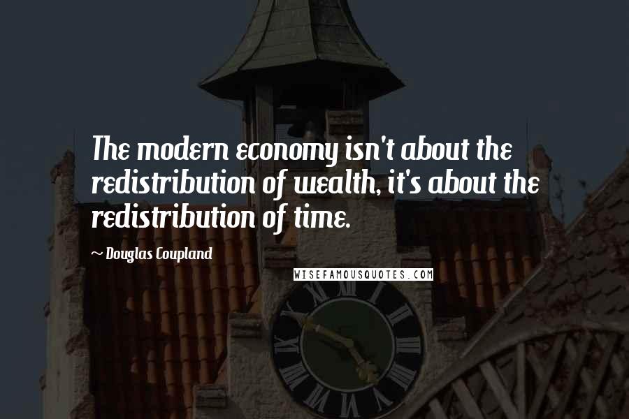 Douglas Coupland Quotes: The modern economy isn't about the redistribution of wealth, it's about the redistribution of time.