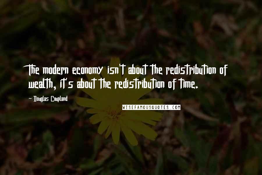 Douglas Coupland Quotes: The modern economy isn't about the redistribution of wealth, it's about the redistribution of time.