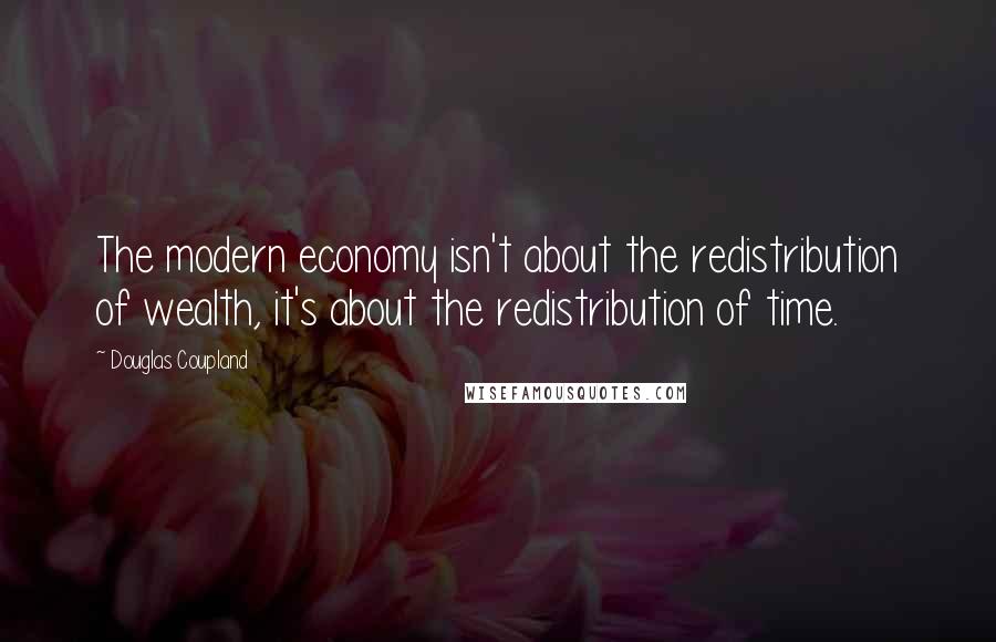 Douglas Coupland Quotes: The modern economy isn't about the redistribution of wealth, it's about the redistribution of time.