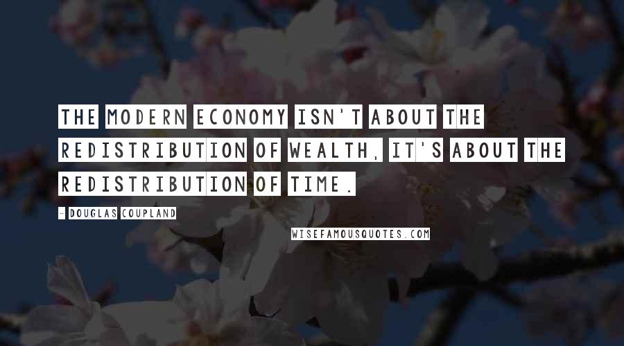 Douglas Coupland Quotes: The modern economy isn't about the redistribution of wealth, it's about the redistribution of time.