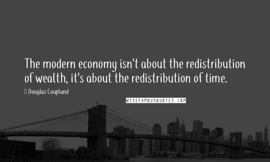 Douglas Coupland Quotes: The modern economy isn't about the redistribution of wealth, it's about the redistribution of time.