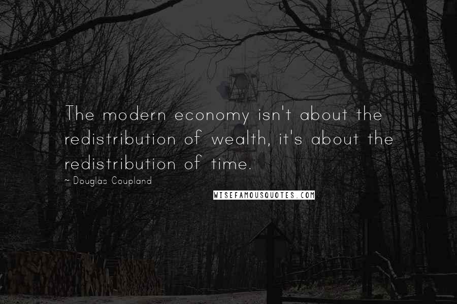 Douglas Coupland Quotes: The modern economy isn't about the redistribution of wealth, it's about the redistribution of time.