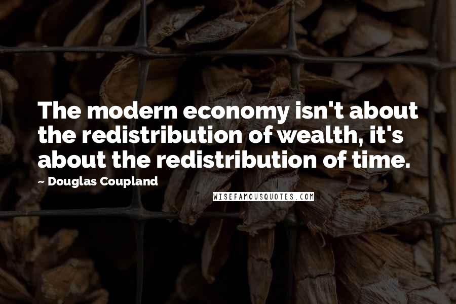 Douglas Coupland Quotes: The modern economy isn't about the redistribution of wealth, it's about the redistribution of time.