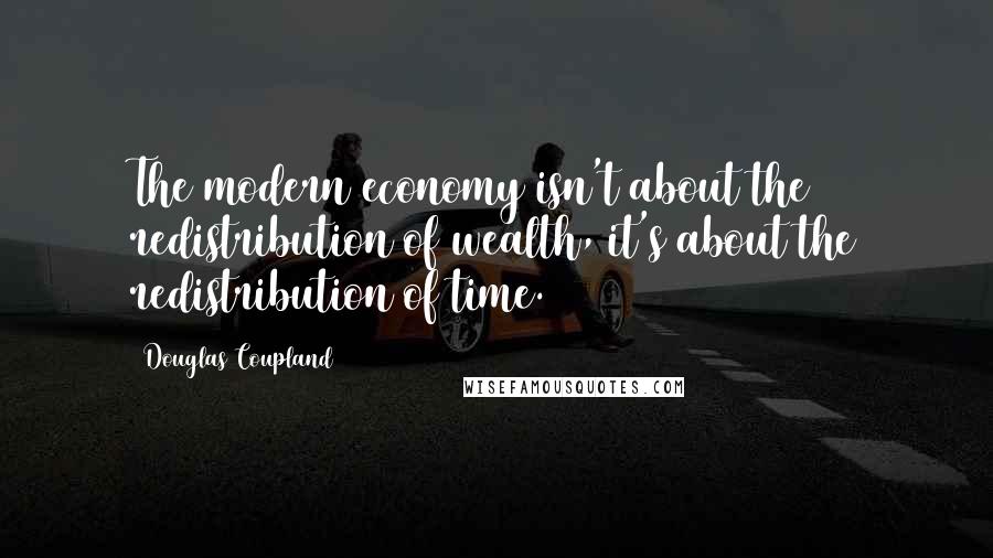 Douglas Coupland Quotes: The modern economy isn't about the redistribution of wealth, it's about the redistribution of time.