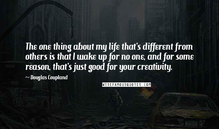 Douglas Coupland Quotes: The one thing about my life that's different from others is that I wake up for no one, and for some reason, that's just good for your creativity.