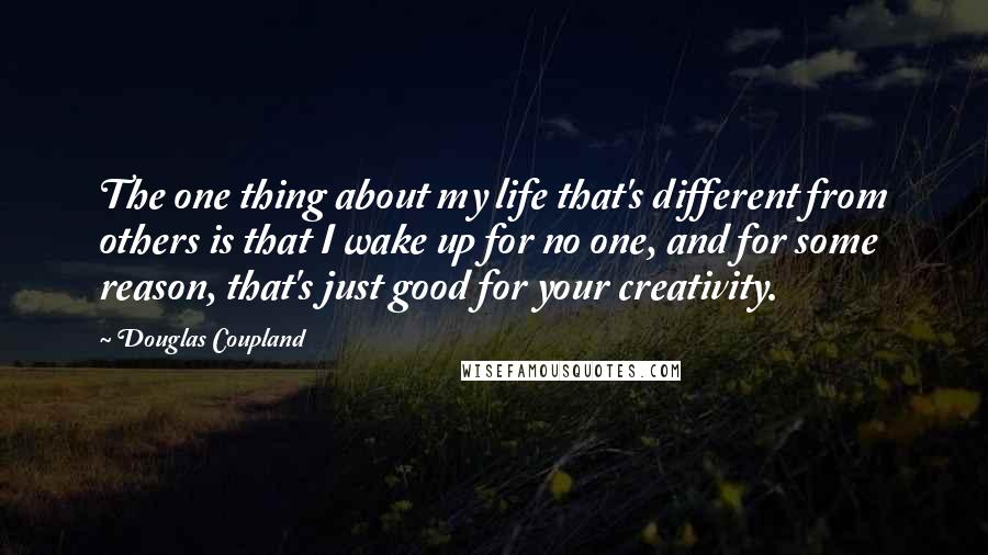 Douglas Coupland Quotes: The one thing about my life that's different from others is that I wake up for no one, and for some reason, that's just good for your creativity.