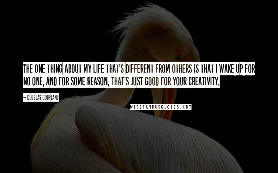 Douglas Coupland Quotes: The one thing about my life that's different from others is that I wake up for no one, and for some reason, that's just good for your creativity.