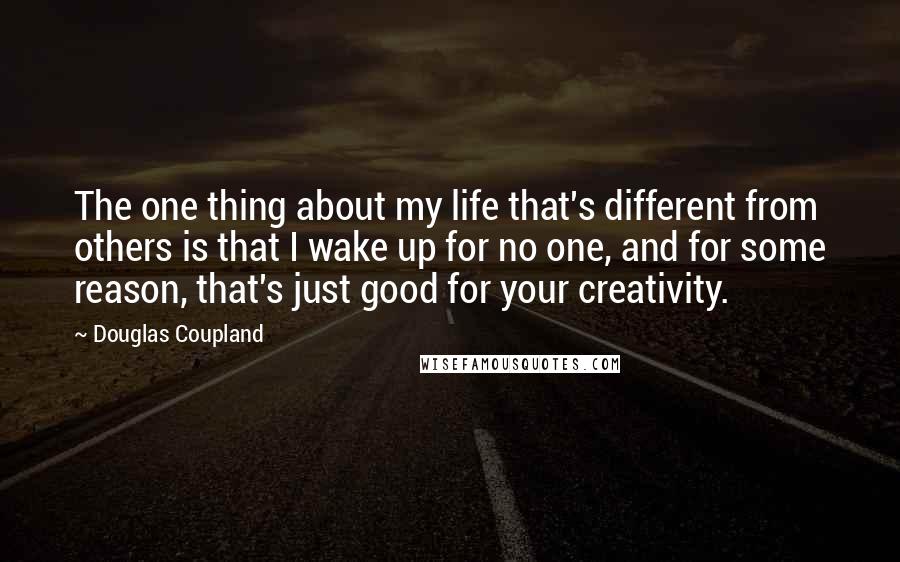 Douglas Coupland Quotes: The one thing about my life that's different from others is that I wake up for no one, and for some reason, that's just good for your creativity.