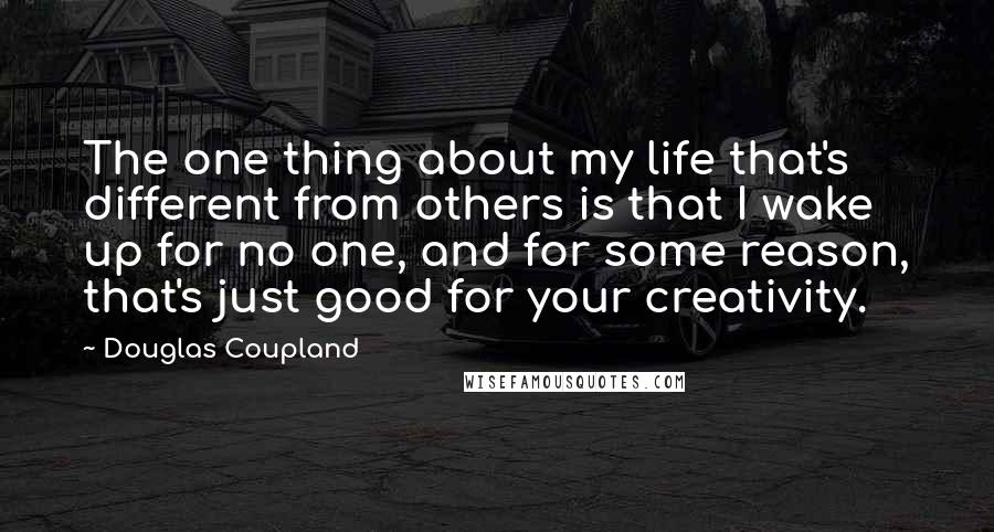 Douglas Coupland Quotes: The one thing about my life that's different from others is that I wake up for no one, and for some reason, that's just good for your creativity.