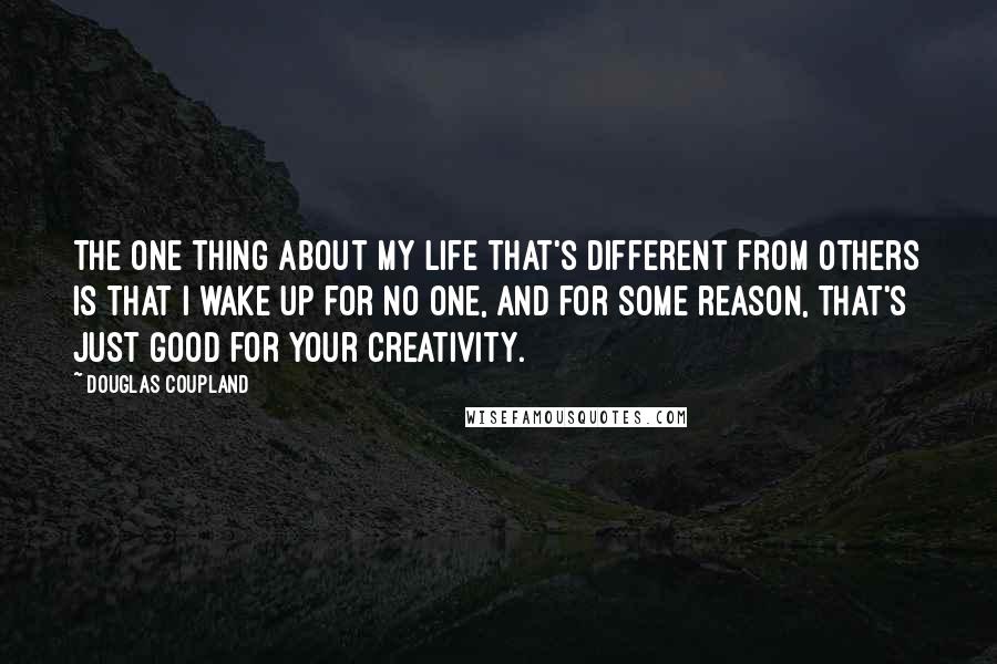 Douglas Coupland Quotes: The one thing about my life that's different from others is that I wake up for no one, and for some reason, that's just good for your creativity.