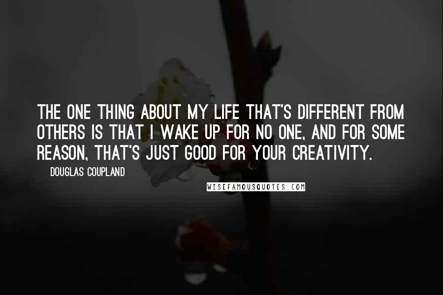 Douglas Coupland Quotes: The one thing about my life that's different from others is that I wake up for no one, and for some reason, that's just good for your creativity.