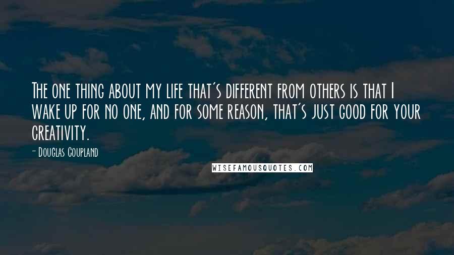 Douglas Coupland Quotes: The one thing about my life that's different from others is that I wake up for no one, and for some reason, that's just good for your creativity.