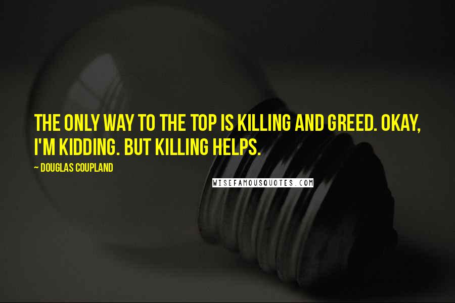 Douglas Coupland Quotes: The only way to the top is killing and greed. Okay, I'm kidding. But killing helps.