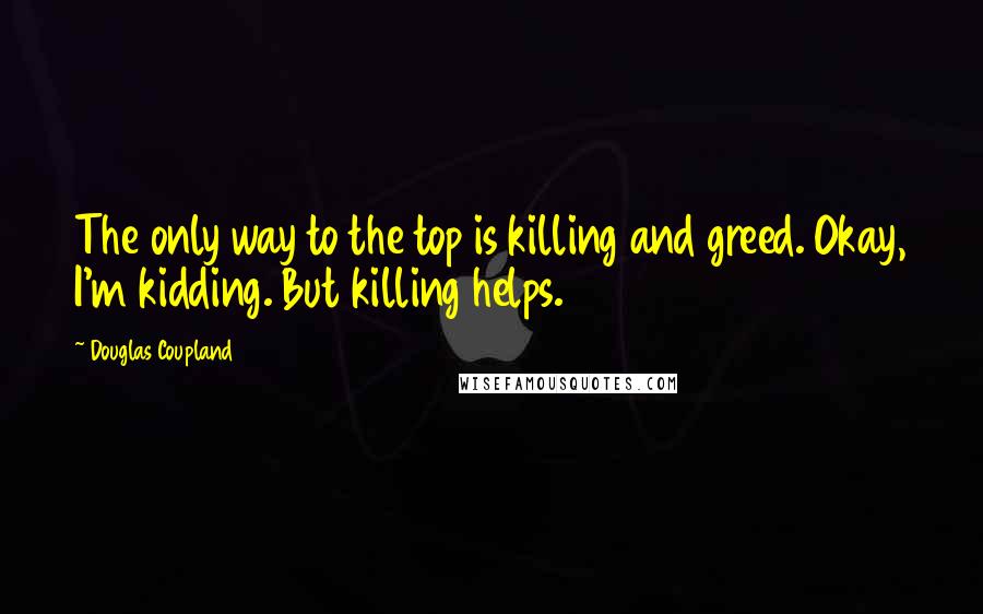 Douglas Coupland Quotes: The only way to the top is killing and greed. Okay, I'm kidding. But killing helps.