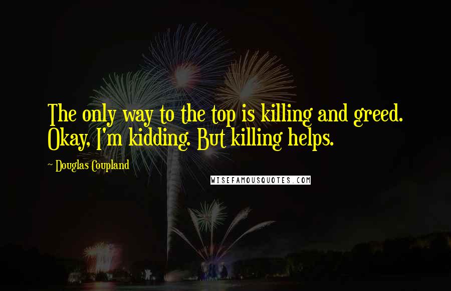 Douglas Coupland Quotes: The only way to the top is killing and greed. Okay, I'm kidding. But killing helps.