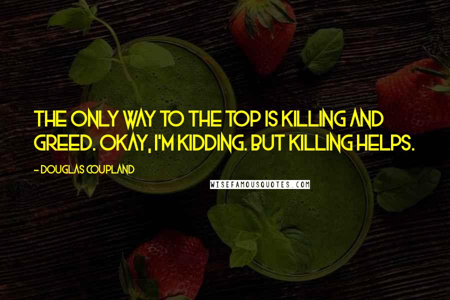 Douglas Coupland Quotes: The only way to the top is killing and greed. Okay, I'm kidding. But killing helps.