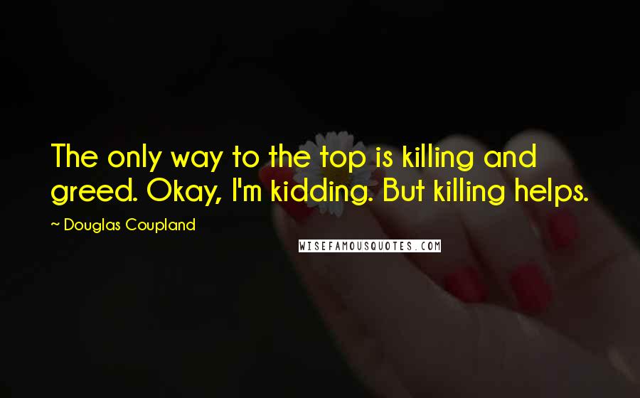 Douglas Coupland Quotes: The only way to the top is killing and greed. Okay, I'm kidding. But killing helps.