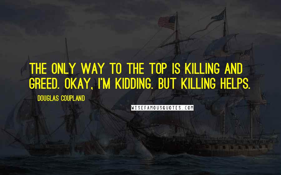 Douglas Coupland Quotes: The only way to the top is killing and greed. Okay, I'm kidding. But killing helps.