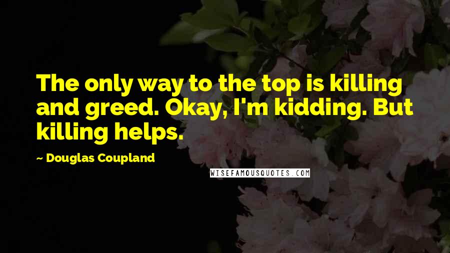 Douglas Coupland Quotes: The only way to the top is killing and greed. Okay, I'm kidding. But killing helps.