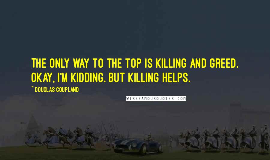 Douglas Coupland Quotes: The only way to the top is killing and greed. Okay, I'm kidding. But killing helps.